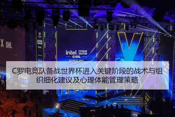 C罗电竞队备战世界杯进入关键阶段的战术与组织细化建议及心理体能管理策略