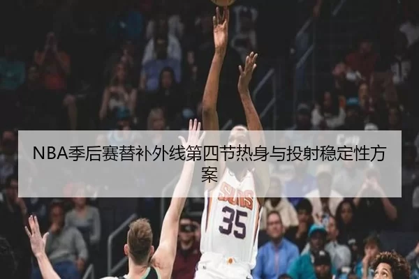 NBA季后赛替补外线第四节热身与投射稳定性方案