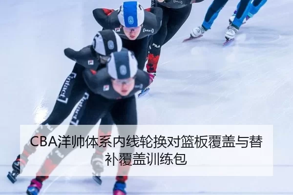 CBA洋帅体系内线轮换对篮板覆盖与替补覆盖训练包