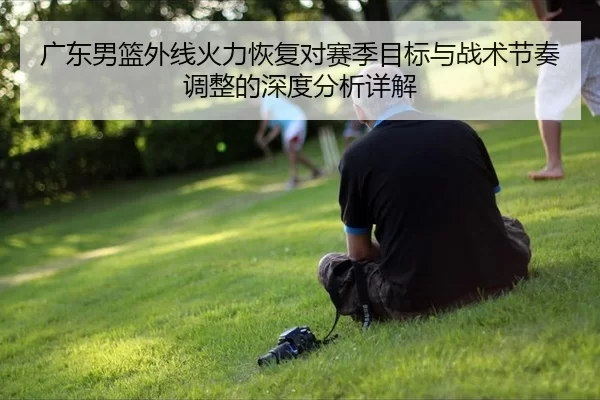 广东男篮外线火力恢复对赛季目标与战术节奏调整的深度分析详解
