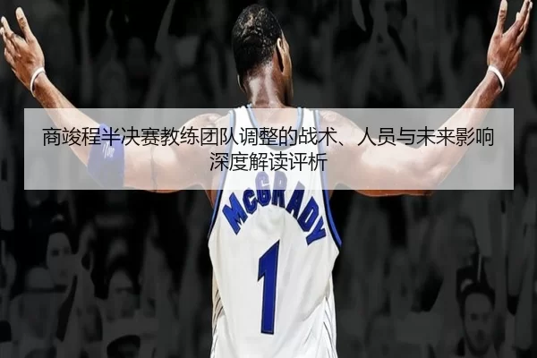 商竣程半决赛教练团队调整的战术、人员与未来影响深度解读评析